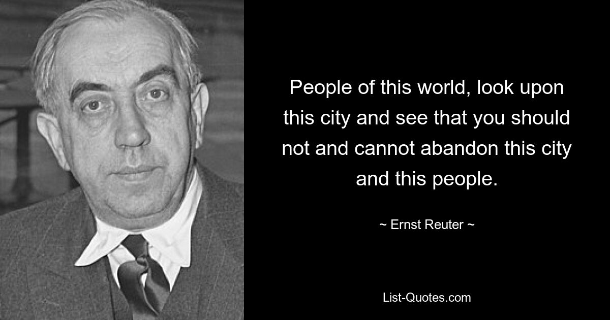 People of this world, look upon this city and see that you should not and cannot abandon this city and this people. — © Ernst Reuter