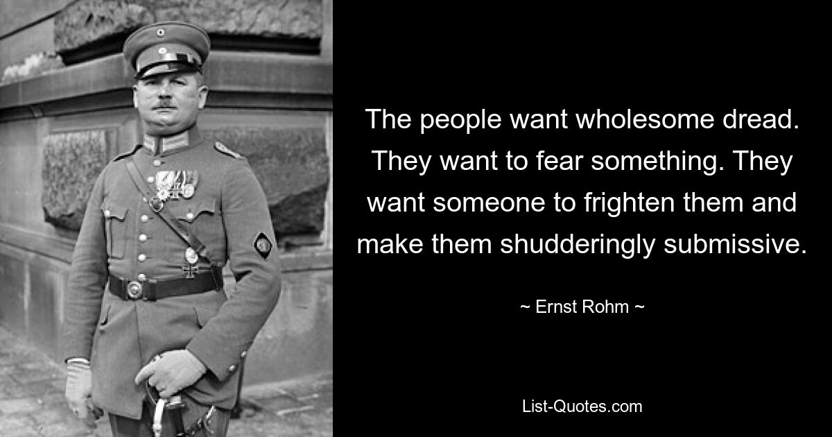 The people want wholesome dread. They want to fear something. They want someone to frighten them and make them shudderingly submissive. — © Ernst Rohm