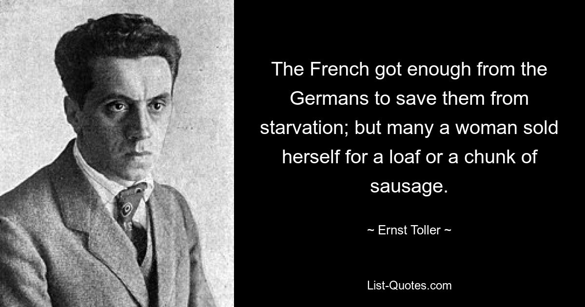 The French got enough from the Germans to save them from starvation; but many a woman sold herself for a loaf or a chunk of sausage. — © Ernst Toller