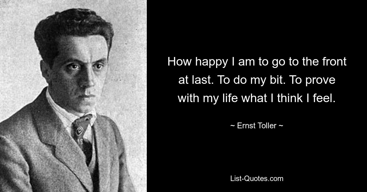 How happy I am to go to the front at last. To do my bit. To prove with my life what I think I feel. — © Ernst Toller