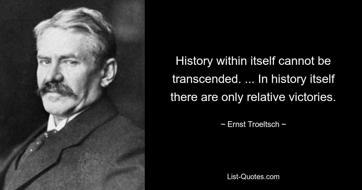 History within itself cannot be transcended. ... In history itself there are only relative victories. — © Ernst Troeltsch