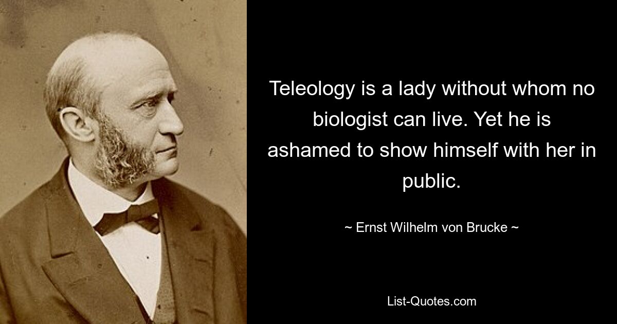 Teleology is a lady without whom no biologist can live. Yet he is ashamed to show himself with her in public. — © Ernst Wilhelm von Brucke