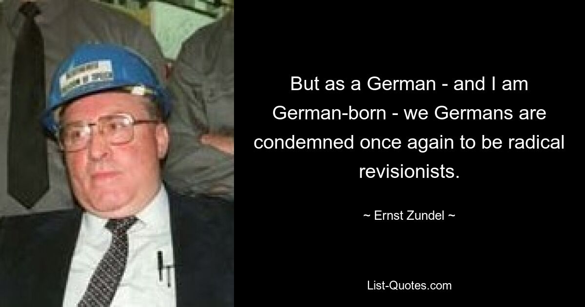 But as a German - and I am German-born - we Germans are condemned once again to be radical revisionists. — © Ernst Zundel