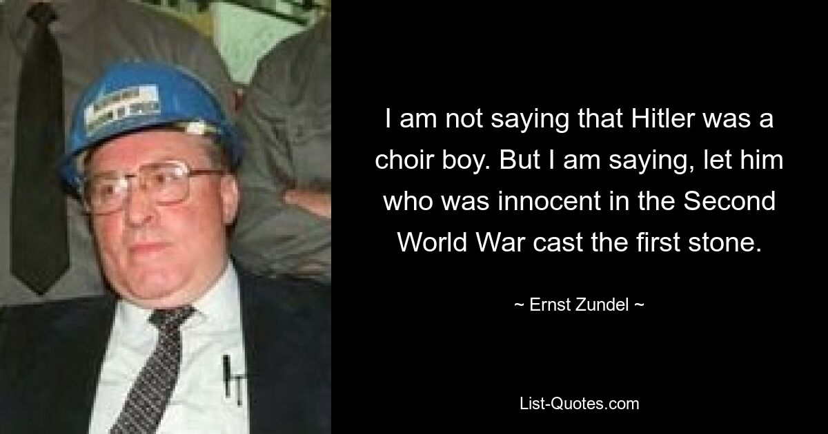 I am not saying that Hitler was a choir boy. But I am saying, let him who was innocent in the Second World War cast the first stone. — © Ernst Zundel