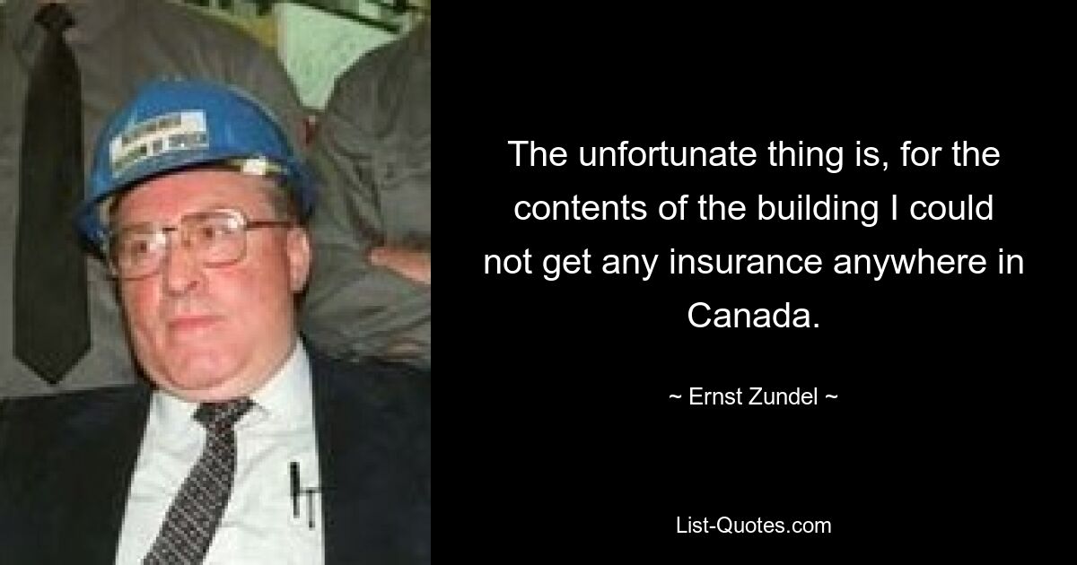 The unfortunate thing is, for the contents of the building I could not get any insurance anywhere in Canada. — © Ernst Zundel