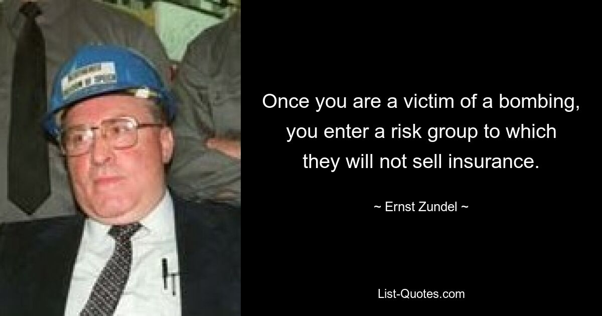 Once you are a victim of a bombing, you enter a risk group to which they will not sell insurance. — © Ernst Zundel