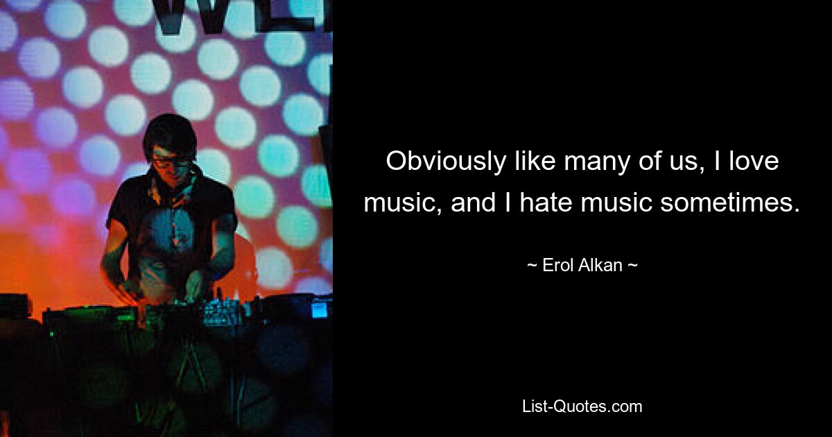 Obviously like many of us, I love music, and I hate music sometimes. — © Erol Alkan