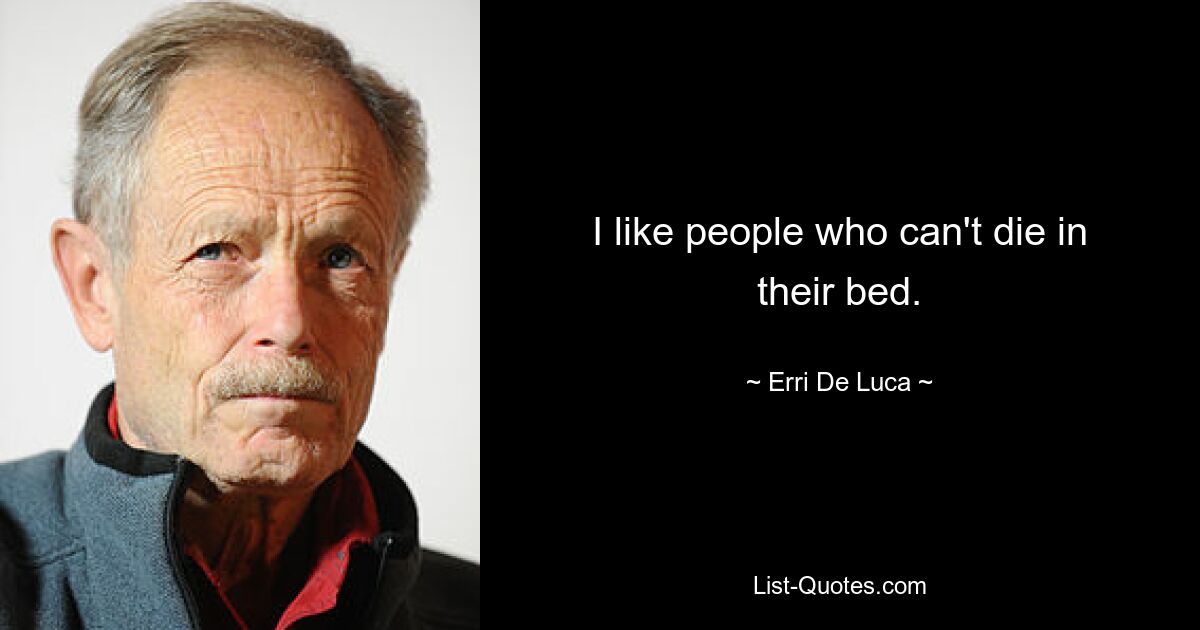 I like people who can't die in their bed. — © Erri De Luca