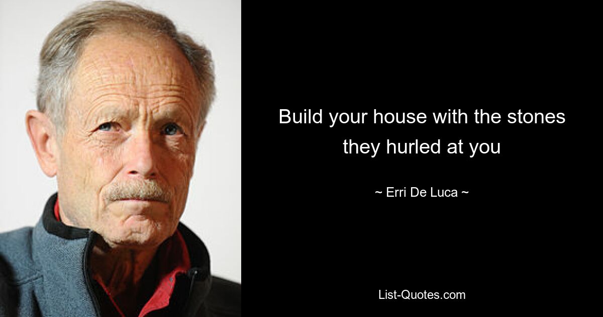 Build your house with the stones they hurled at you — © Erri De Luca