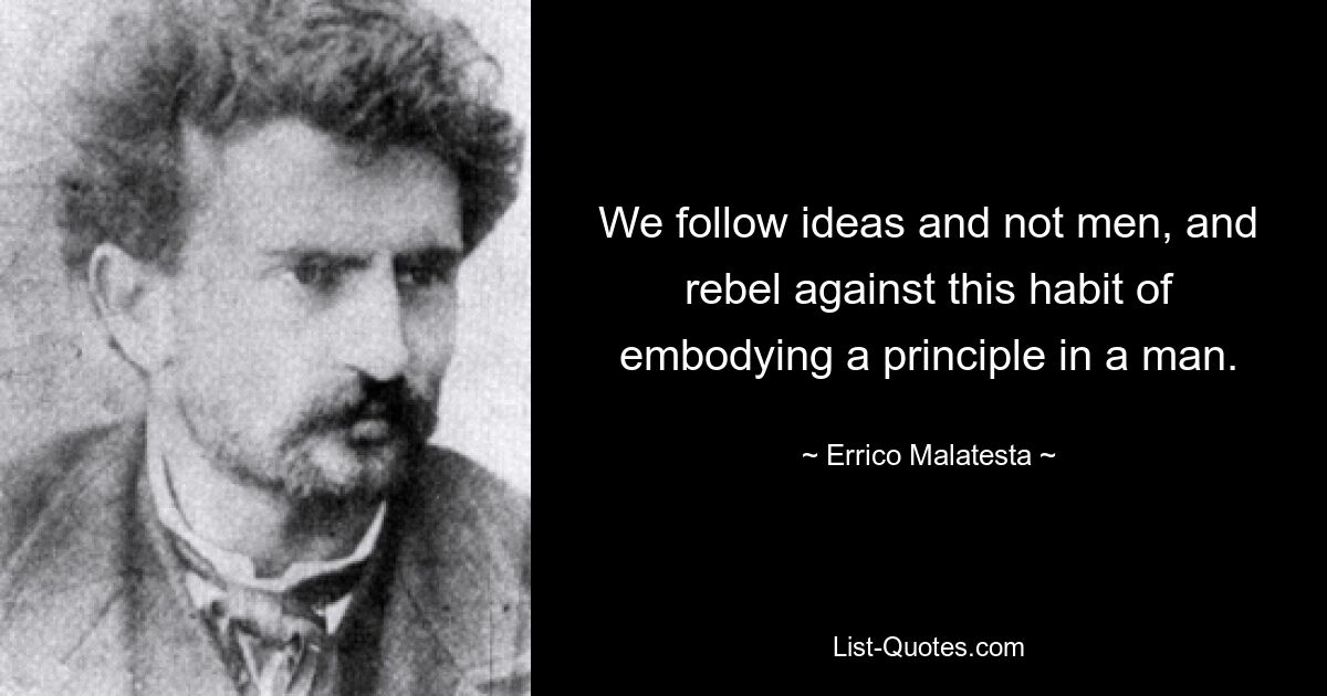 We follow ideas and not men, and rebel against this habit of embodying a principle in a man. — © Errico Malatesta