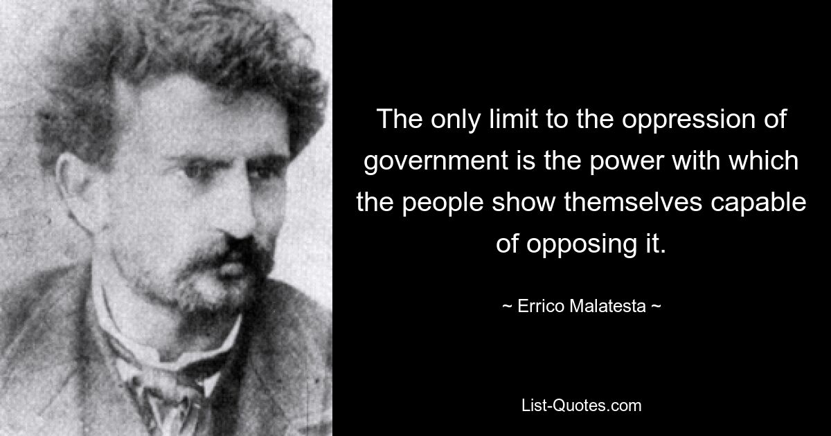 The only limit to the oppression of government is the power with which the people show themselves capable of opposing it. — © Errico Malatesta