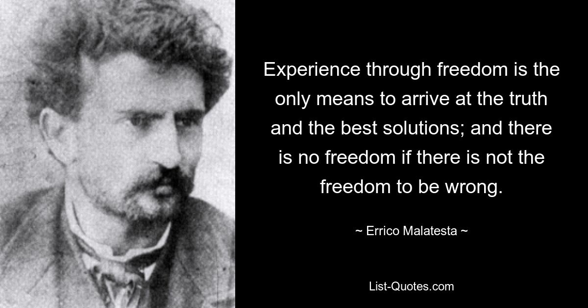 Experience through freedom is the only means to arrive at the truth and the best solutions; and there is no freedom if there is not the freedom to be wrong. — © Errico Malatesta