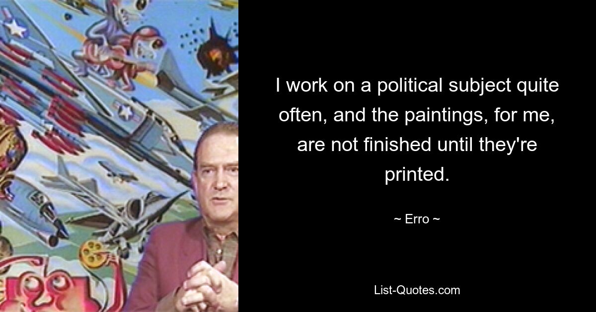 I work on a political subject quite often, and the paintings, for me, are not finished until they're printed. — © Erro