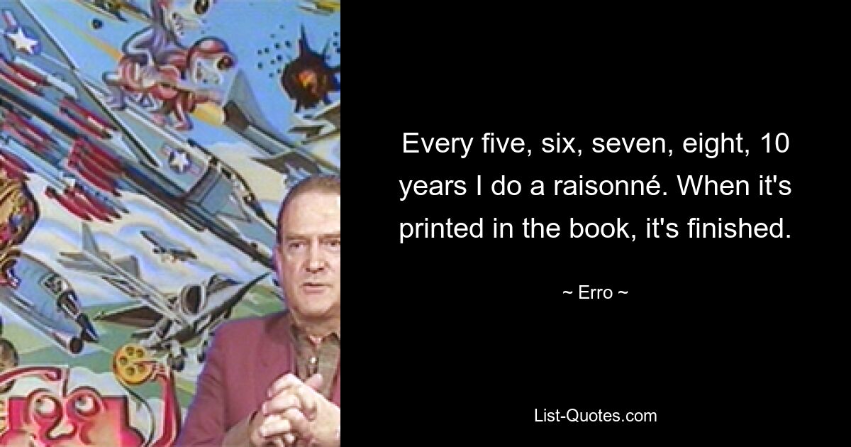 Every five, six, seven, eight, 10 years I do a raisonné. When it's printed in the book, it's finished. — © Erro