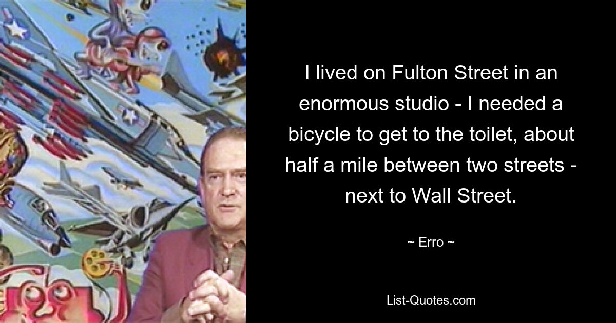 I lived on Fulton Street in an enormous studio - I needed a bicycle to get to the toilet, about half a mile between two streets - next to Wall Street. — © Erro