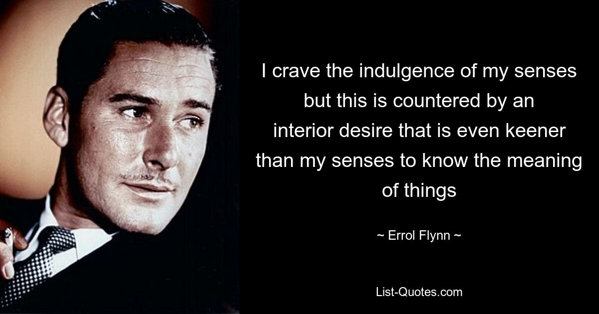 I crave the indulgence of my senses but this is countered by an interior desire that is even keener than my senses to know the meaning of things — © Errol Flynn