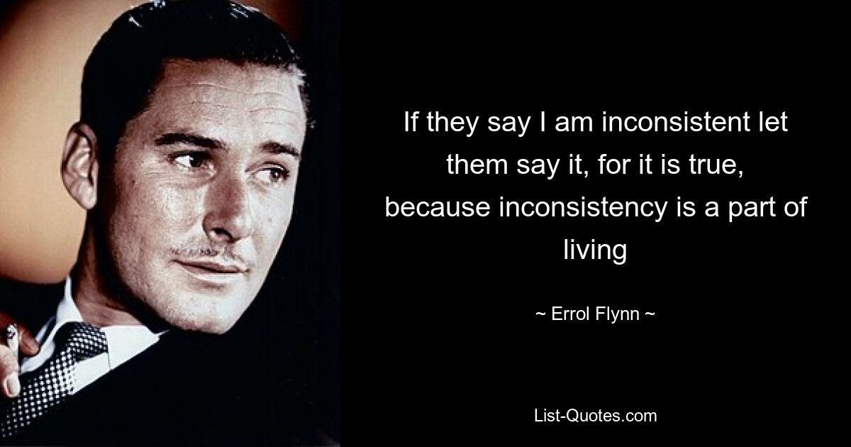 If they say I am inconsistent let them say it, for it is true, because inconsistency is a part of living — © Errol Flynn