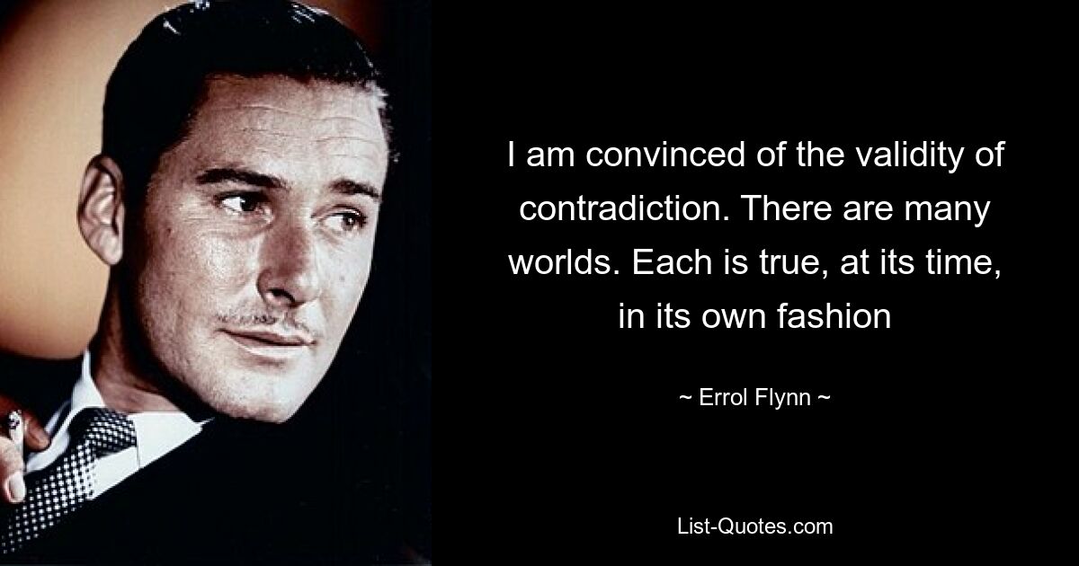 I am convinced of the validity of contradiction. There are many worlds. Each is true, at its time, in its own fashion — © Errol Flynn