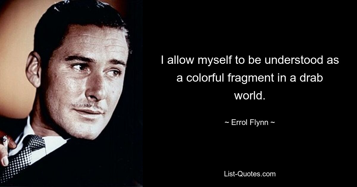 I allow myself to be understood as a colorful fragment in a drab world. — © Errol Flynn