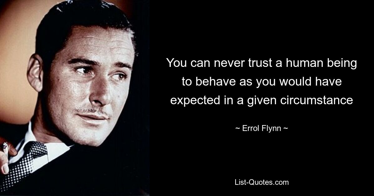 You can never trust a human being to behave as you would have expected in a given circumstance — © Errol Flynn