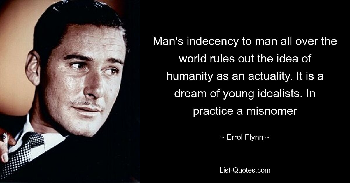 Man's indecency to man all over the world rules out the idea of humanity as an actuality. It is a dream of young idealists. In practice a misnomer — © Errol Flynn