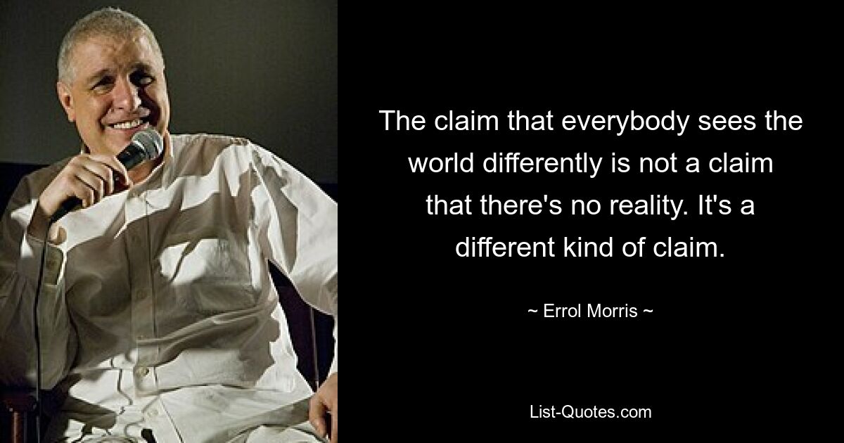 The claim that everybody sees the world differently is not a claim that there's no reality. It's a different kind of claim. — © Errol Morris