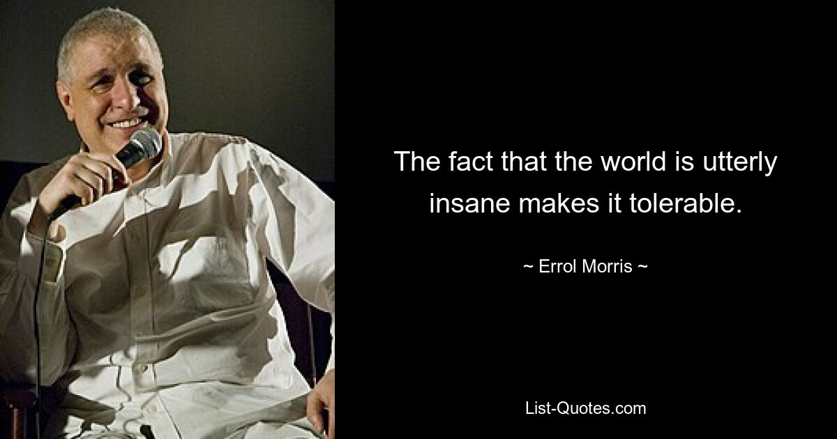 The fact that the world is utterly insane makes it tolerable. — © Errol Morris