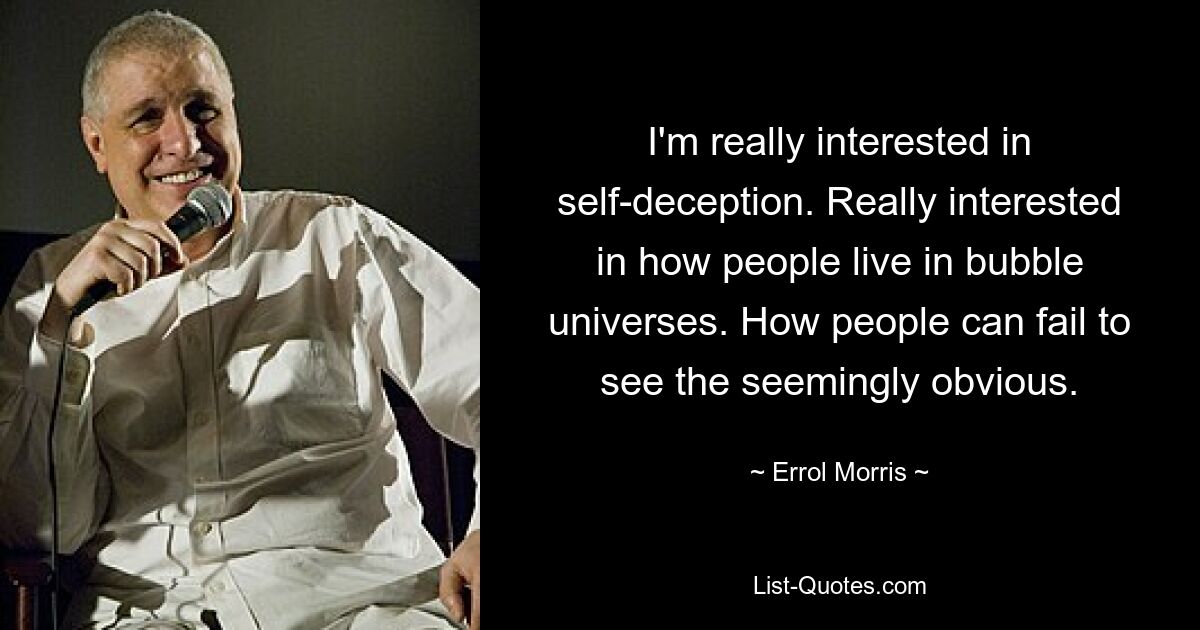 I'm really interested in self-deception. Really interested in how people live in bubble universes. How people can fail to see the seemingly obvious. — © Errol Morris