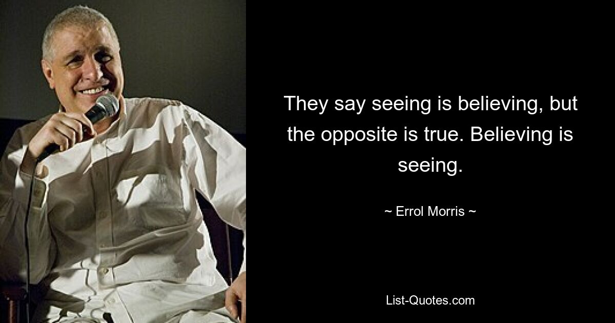 They say seeing is believing, but the opposite is true. Believing is seeing. — © Errol Morris