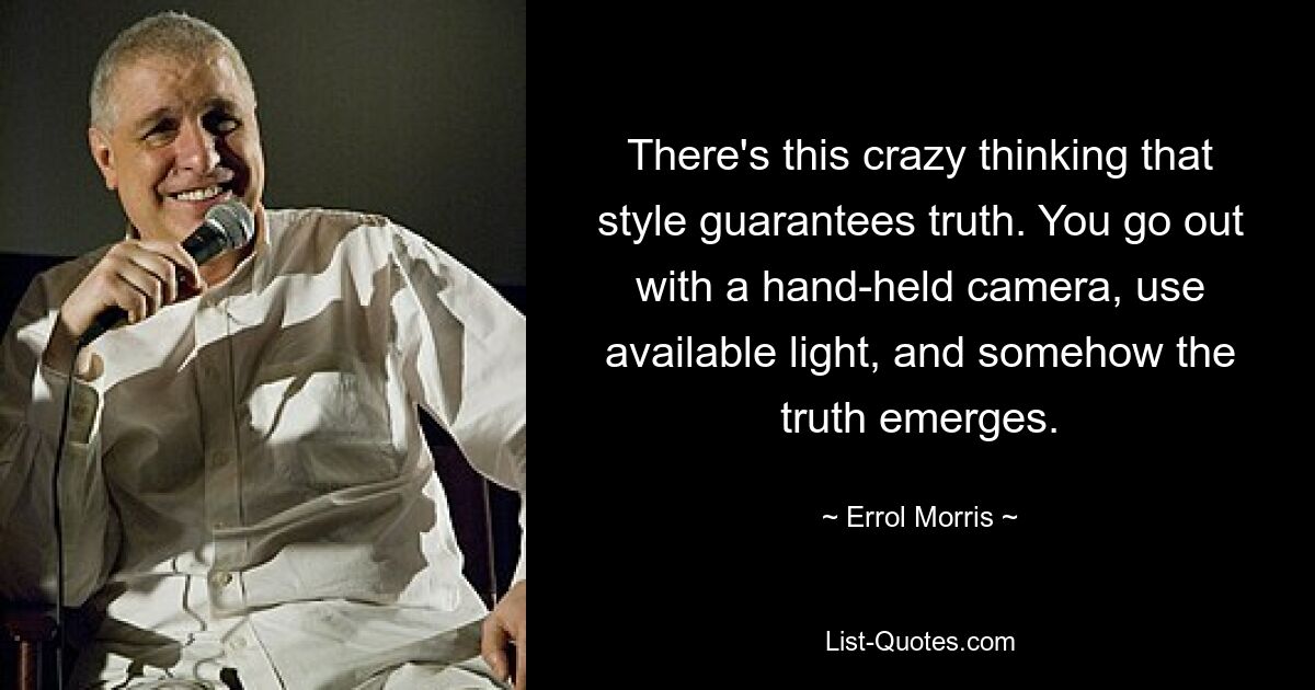 There's this crazy thinking that style guarantees truth. You go out with a hand-held camera, use available light, and somehow the truth emerges. — © Errol Morris