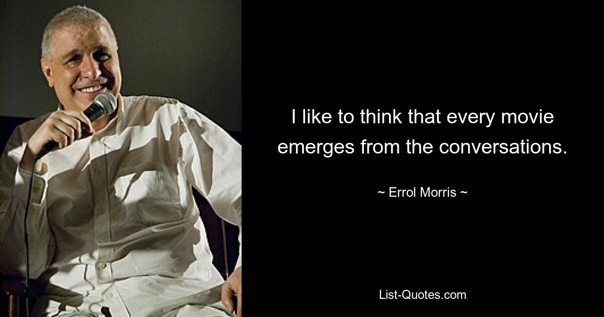 I like to think that every movie emerges from the conversations. — © Errol Morris