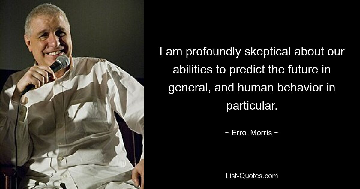 I am profoundly skeptical about our abilities to predict the future in general, and human behavior in particular. — © Errol Morris