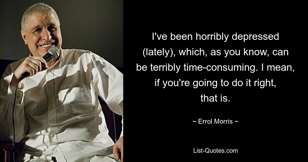 I've been horribly depressed (lately), which, as you know, can be terribly time-consuming. I mean, if you're going to do it right, that is. — © Errol Morris