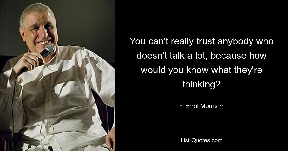 You can't really trust anybody who doesn't talk a lot, because how would you know what they're thinking? — © Errol Morris