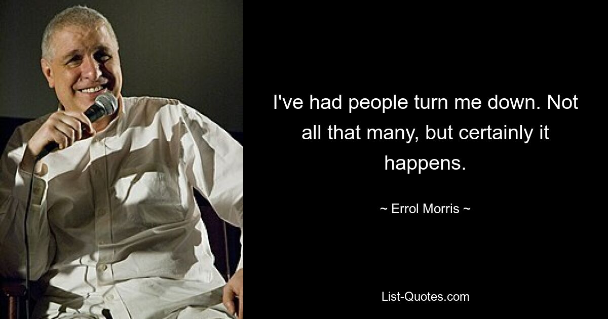 I've had people turn me down. Not all that many, but certainly it happens. — © Errol Morris