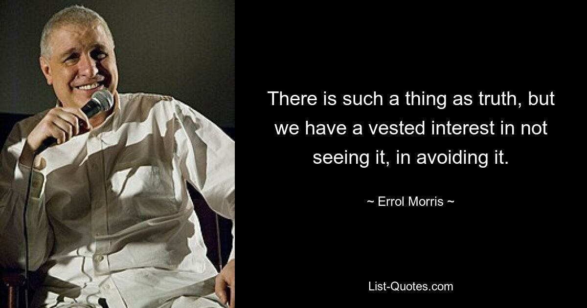 There is such a thing as truth, but we have a vested interest in not seeing it, in avoiding it. — © Errol Morris