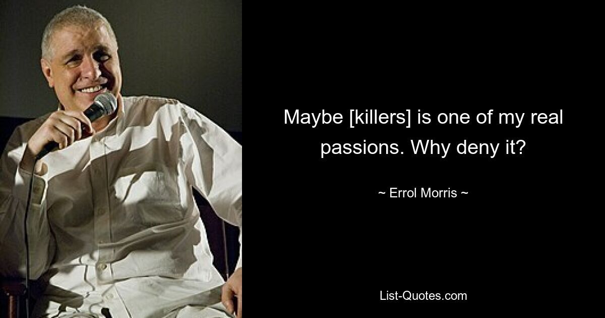 Maybe [killers] is one of my real passions. Why deny it? — © Errol Morris