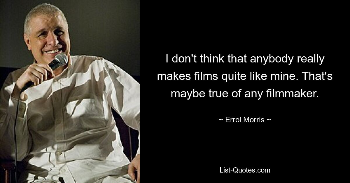 I don't think that anybody really makes films quite like mine. That's maybe true of any filmmaker. — © Errol Morris