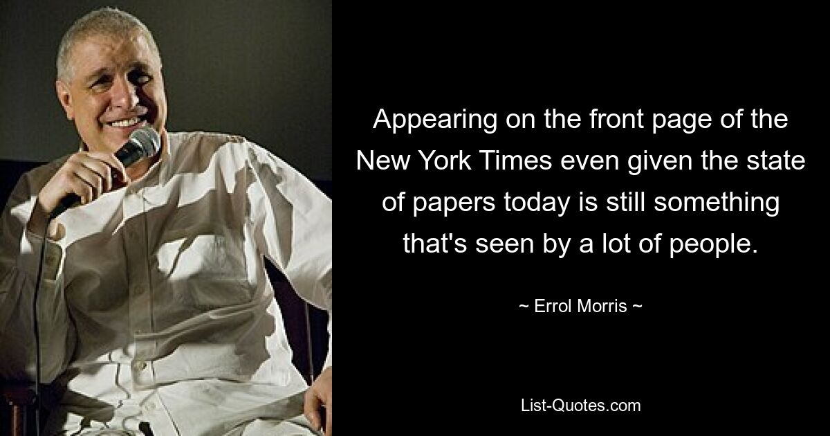 Appearing on the front page of the New York Times even given the state of papers today is still something that's seen by a lot of people. — © Errol Morris