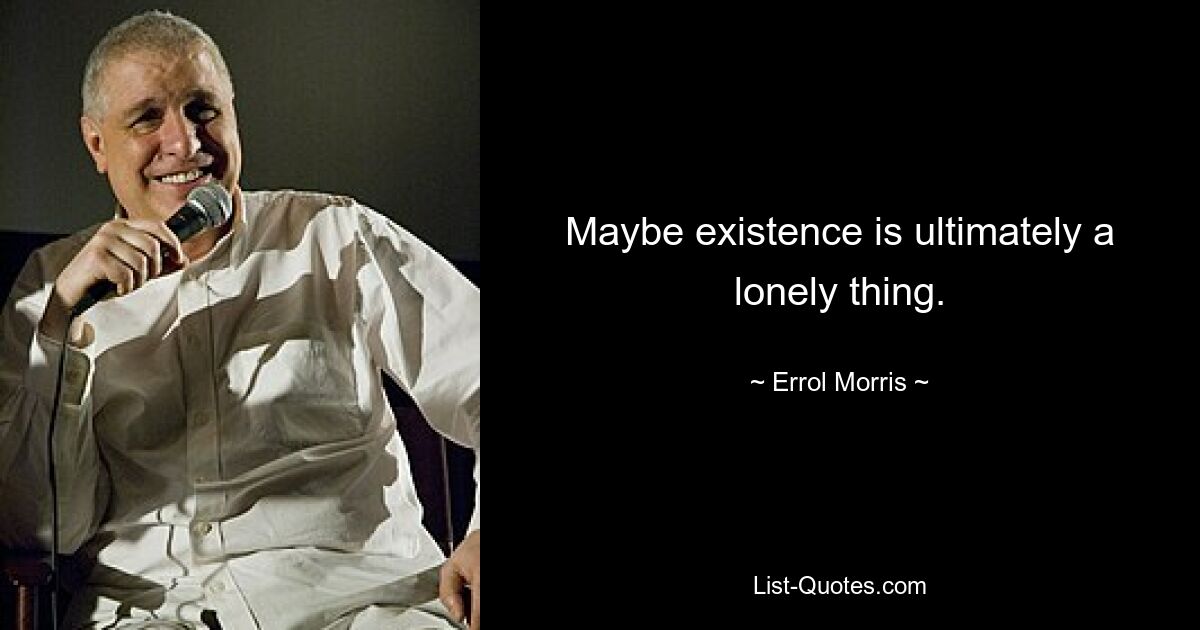 Maybe existence is ultimately a lonely thing. — © Errol Morris