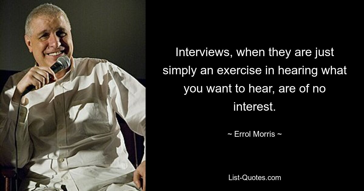 Interviews, when they are just simply an exercise in hearing what you want to hear, are of no interest. — © Errol Morris