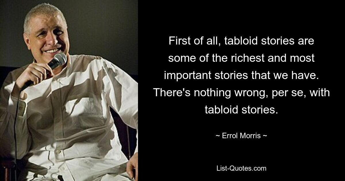 First of all, tabloid stories are some of the richest and most important stories that we have. There's nothing wrong, per se, with tabloid stories. — © Errol Morris