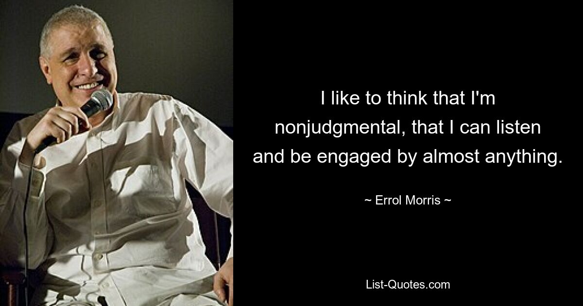 I like to think that I'm nonjudgmental, that I can listen and be engaged by almost anything. — © Errol Morris