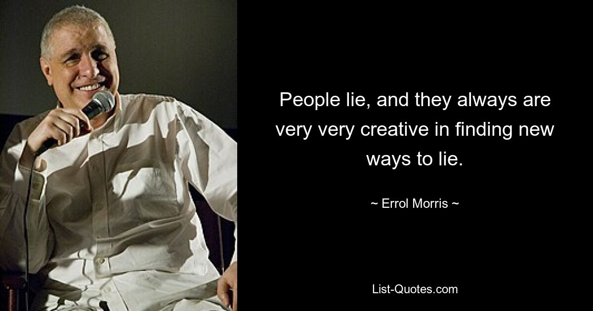 People lie, and they always are very very creative in finding new ways to lie. — © Errol Morris