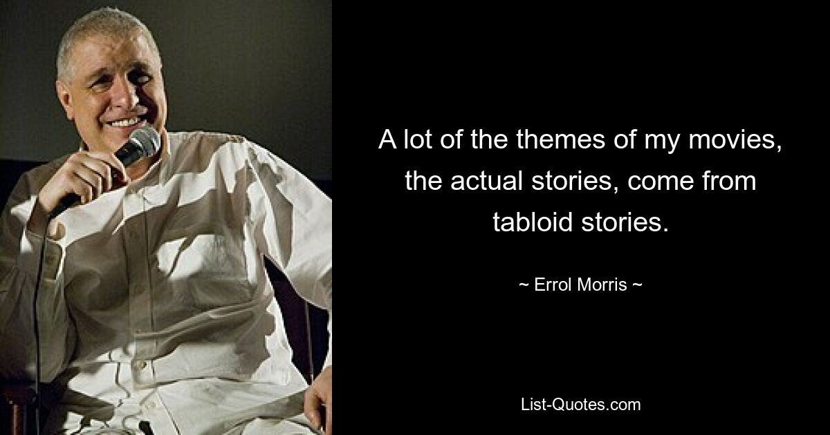 A lot of the themes of my movies, the actual stories, come from tabloid stories. — © Errol Morris