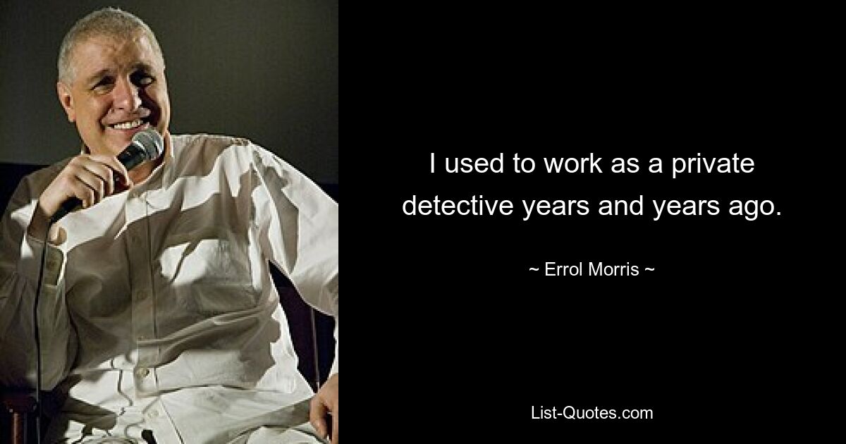 I used to work as a private detective years and years ago. — © Errol Morris