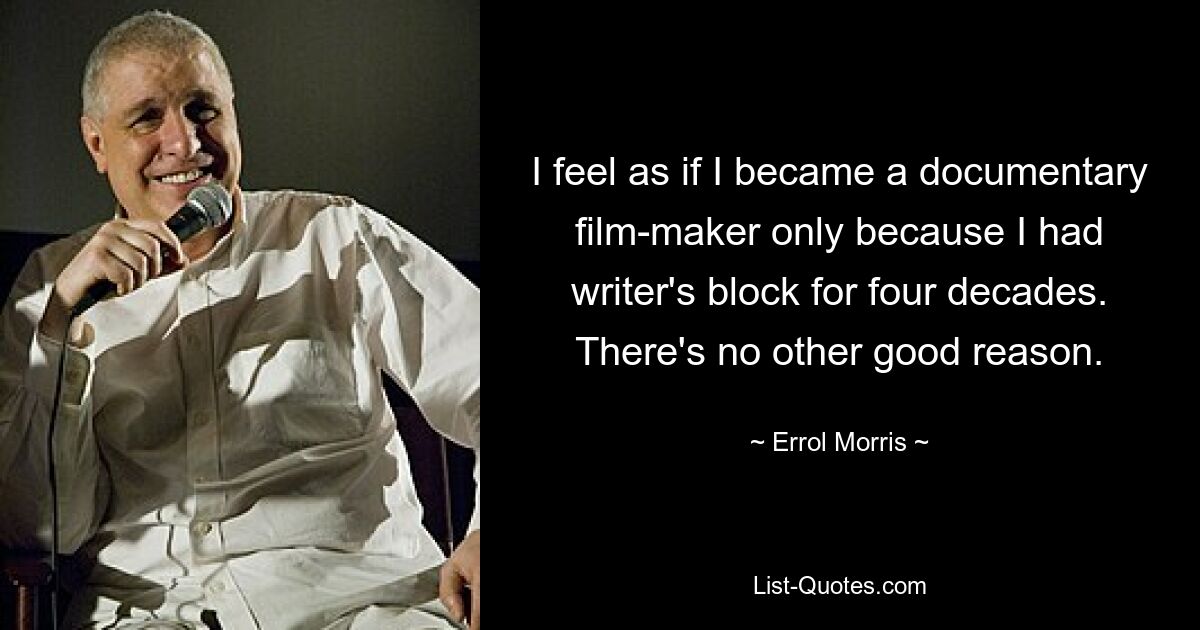 I feel as if I became a documentary film-maker only because I had writer's block for four decades. There's no other good reason. — © Errol Morris