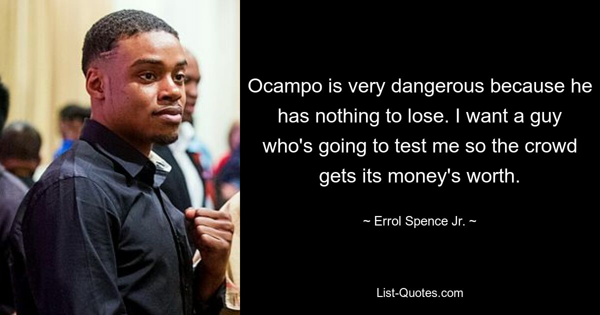 Ocampo is very dangerous because he has nothing to lose. I want a guy who's going to test me so the crowd gets its money's worth. — © Errol Spence Jr.