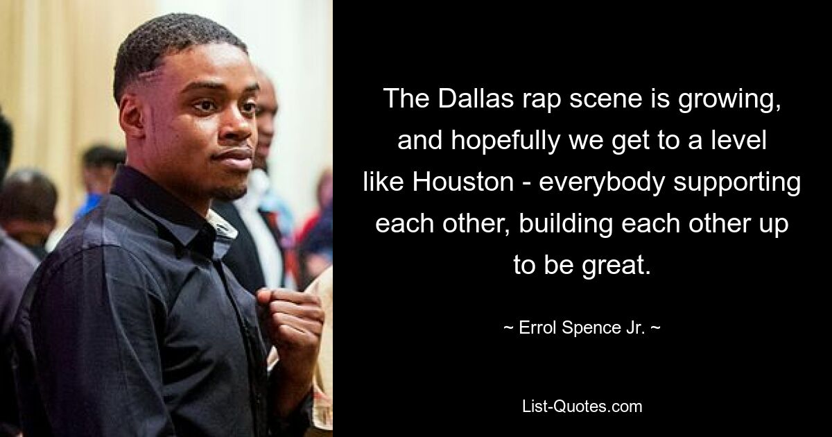 The Dallas rap scene is growing, and hopefully we get to a level like Houston - everybody supporting each other, building each other up to be great. — © Errol Spence Jr.