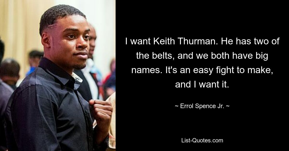 I want Keith Thurman. He has two of the belts, and we both have big names. It's an easy fight to make, and I want it. — © Errol Spence Jr.